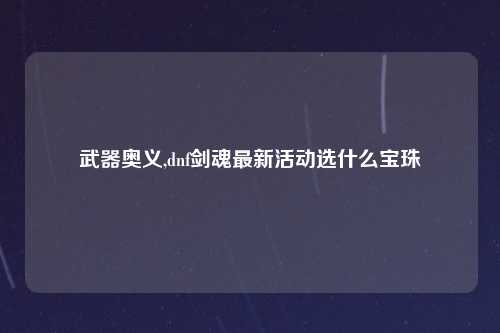武器奥义,dnf剑魂最新活动选什么宝珠