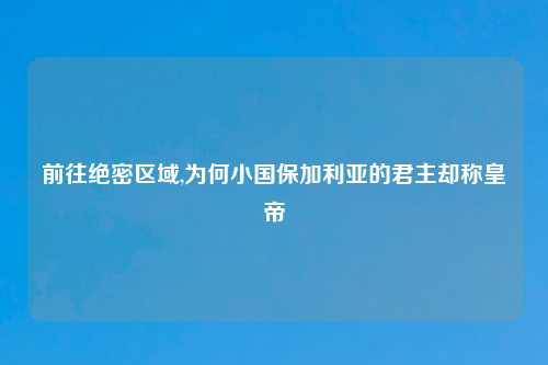 前往绝密区域,为何小国保加利亚的君主却称皇帝