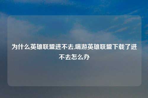 为什么英雄联盟进不去,端游英雄联盟下载了进不去怎么办