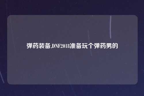 弹药装备,DNF2018准备玩个弹药男的