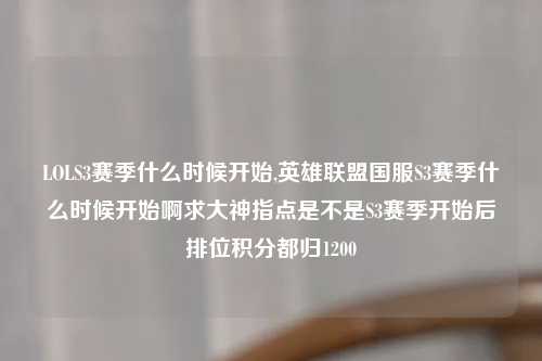 LOLS3赛季什么时候开始,英雄联盟国服S3赛季什么时候开始啊求大神指点是不是S3赛季开始后排位积分都归1200