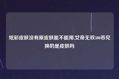 炫彩皮肤没有原皮肤能不能用,女帝无双300币兑换的是皮肤吗