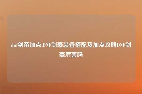 dnf剑帝加点,DNF剑豪装备搭配及加点攻略DNF剑豪厉害吗