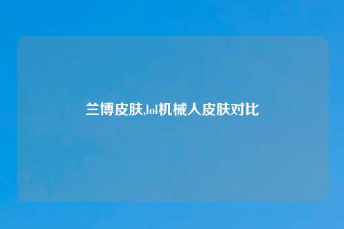 兰博皮肤,lol机械人皮肤对比