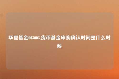 华夏基金003003,货币基金申购确认时间是什么时候