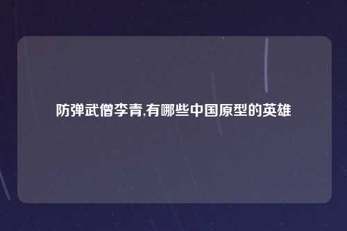 防弹武僧李青,有哪些中国原型的英雄