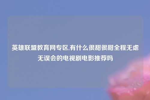 英雄联盟教育网专区,有什么很甜很甜全程无虐无误会的电视剧电影推荐吗