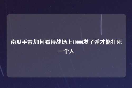 南瓜手雷,如何看待战场上10000发子弹才能打死一个人