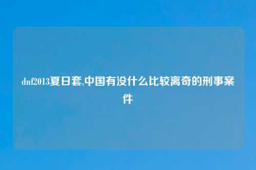 dnf2013夏日套,中国有没什么比较离奇的刑事案件