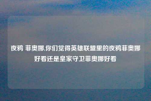 夜鸦 菲奥娜,你们觉得英雄联盟里的夜鸦菲奥娜好看还是皇家守卫菲奥娜好看