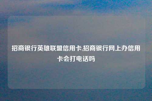 招商银行英雄联盟信用卡,招商银行网上办信用卡会打电话吗