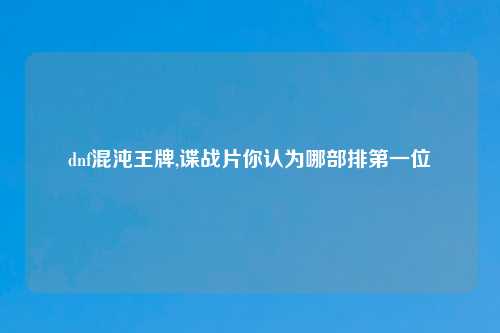 dnf混沌王牌,谍战片你认为哪部排第一位