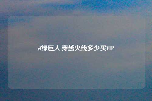 cf绿巨人,穿越火线多少买VIP