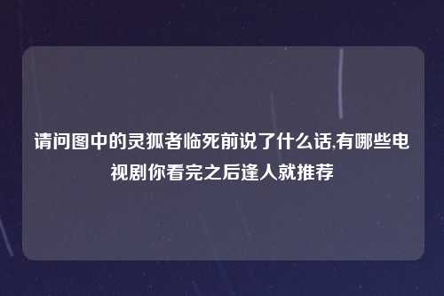 请问图中的灵狐者临死前说了什么话,有哪些电视剧你看完之后逢人就推荐