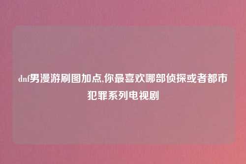 dnf男漫游刷图加点,你最喜欢哪部侦探或者都市犯罪系列电视剧