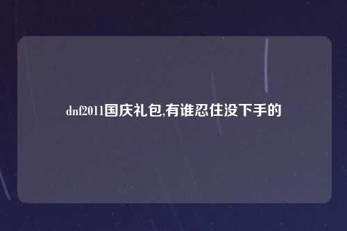 dnf2011国庆礼包,有谁忍住没下手的