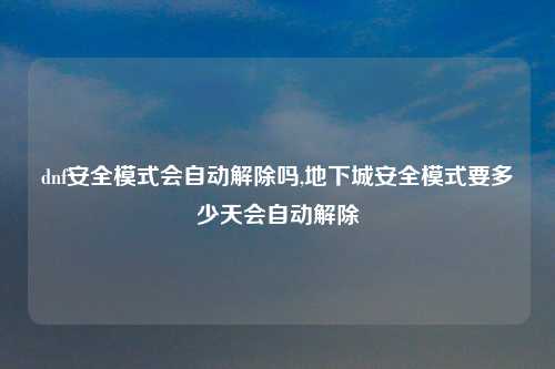dnf安全模式会自动解除吗,地下城安全模式要多少天会自动解除
