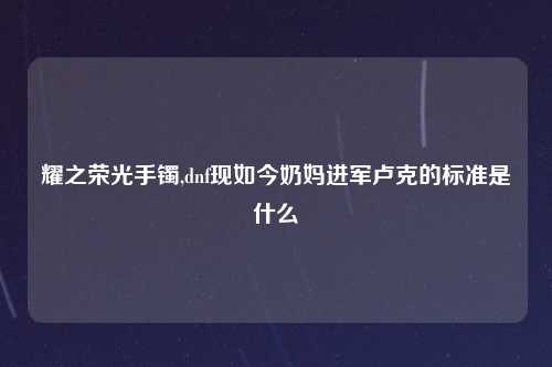 耀之荣光手镯,dnf现如今奶妈进军卢克的标准是什么