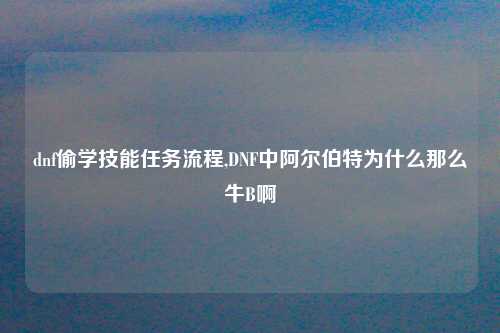 dnf偷学技能任务流程,DNF中阿尔伯特为什么那么牛B啊