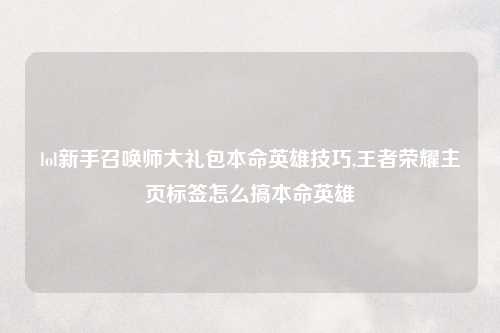 lol新手召唤师大礼包本命英雄技巧,王者荣耀主页标签怎么搞本命英雄