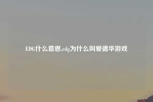 EDG什么意思,edg为什么叫爱德华游戏