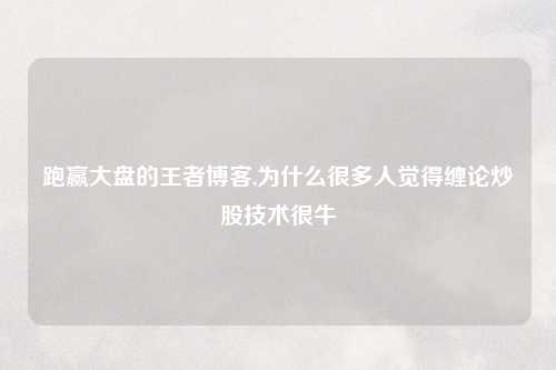 跑赢大盘的王者博客,为什么很多人觉得缠论炒股技术很牛