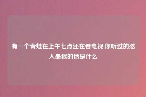 有一个青蛙在上午七点还在看电视,你听过的怼人最狠的话是什么
