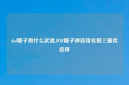 dnf瞎子用什么武器,DNF瞎子神话排名前三最优选择