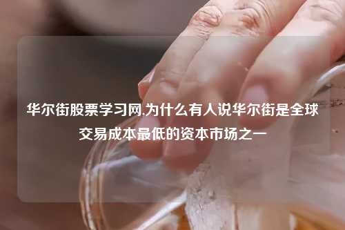 华尔街股票学习网,为什么有人说华尔街是全球交易成本最低的资本市场之一