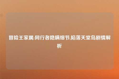 冒险王家属:同行者隐瞒细节,陷落天堂岛剧情解析