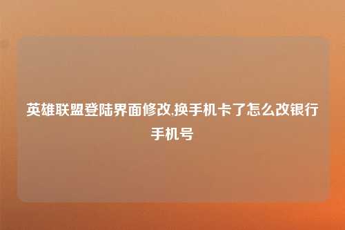 英雄联盟登陆界面修改,换手机卡了怎么改银行手机号