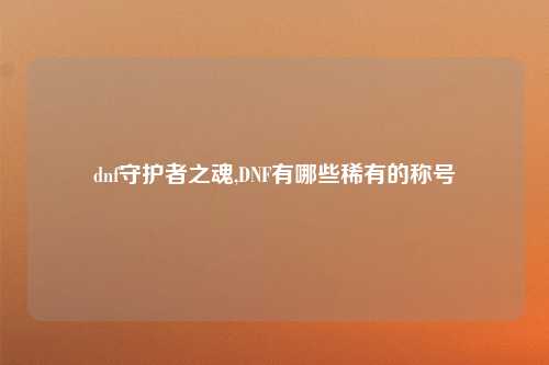dnf守护者之魂,DNF有哪些稀有的称号