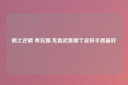 钢之逆鳞 希瓦娜,龙血武姬哪个皮肤手感最好