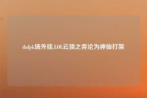 dnfpk场外挂,LOL云顶之弈沦为神仙打架