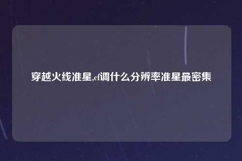 穿越火线准星,cf调什么分辨率准星最密集