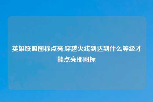 英雄联盟图标点亮,穿越火线到达到什么等级才能点亮那图标
