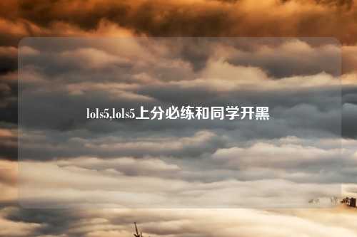 lols5,lols5上分必练和同学开黑