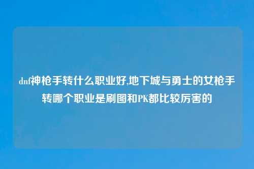 dnf神枪手转什么职业好,地下城与勇士的女枪手转哪个职业是刷图和PK都比较厉害的