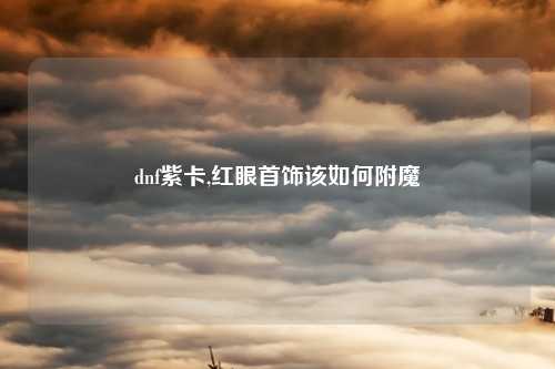 dnf紫卡,红眼首饰该如何附魔