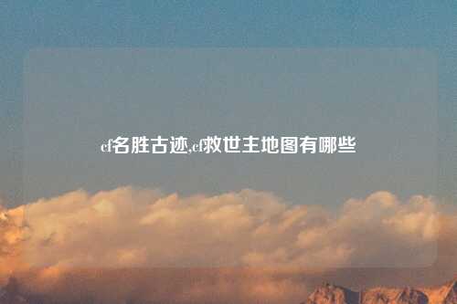 cf名胜古迹,cf救世主地图有哪些