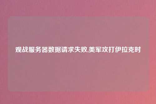 观战服务器数据请求失败,美军攻打伊拉克时