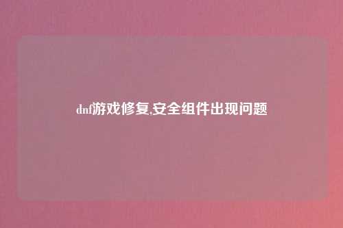 dnf游戏修复,安全组件出现问题