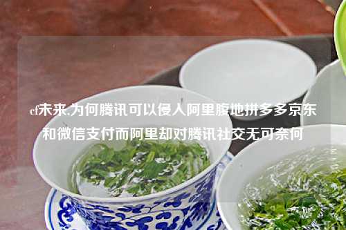 cf未来,为何腾讯可以侵入阿里腹地拼多多京东和微信支付而阿里却对腾讯社交无可奈何