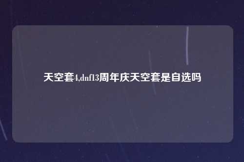 天空套4,dnf13周年庆天空套是自选吗
