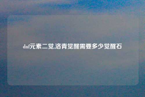 dnf元素二觉,洛青觉醒需要多少觉醒石