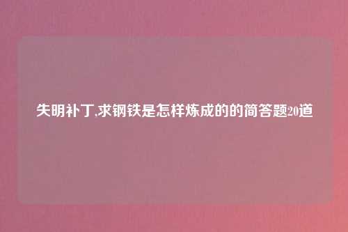 失明补丁,求钢铁是怎样炼成的的简答题20道