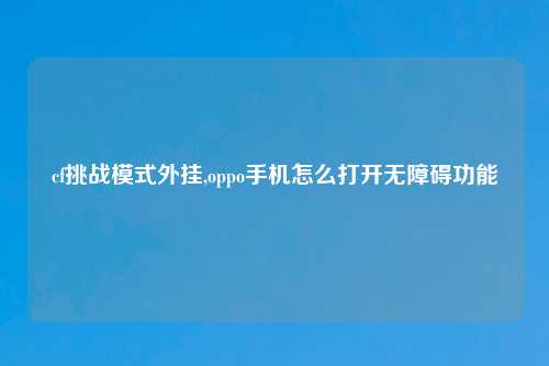 cf挑战模式外挂,oppo手机怎么打开无障碍功能