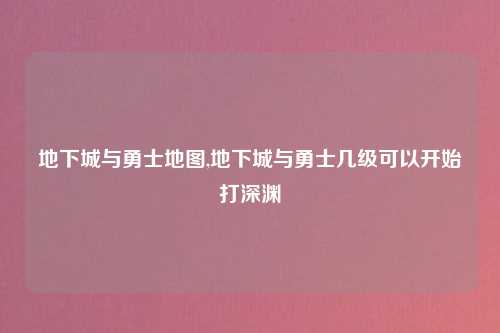 地下城与勇士地图,地下城与勇士几级可以开始打深渊