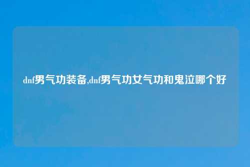dnf男气功装备,dnf男气功女气功和鬼泣哪个好