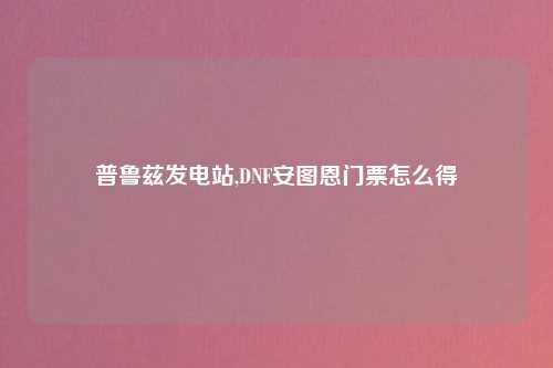 普鲁兹发电站,DNF安图恩门票怎么得